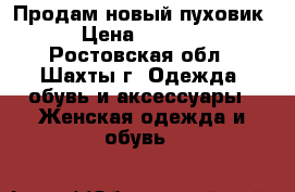 Продам новый пуховик › Цена ­ 6 500 - Ростовская обл., Шахты г. Одежда, обувь и аксессуары » Женская одежда и обувь   
